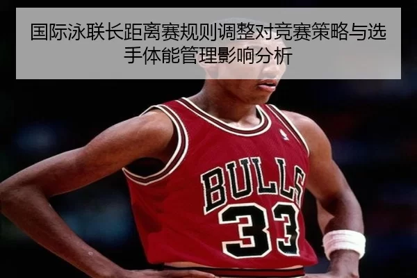 国际泳联长距离赛规则调整对竞赛策略与选手体能管理影响分析