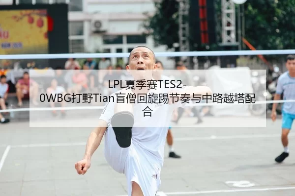 LPL夏季赛TES2-0WBG打野Tian盲僧回旋踢节奏与中路越塔配合
