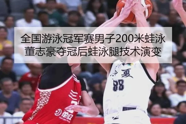 全国游泳冠军赛男子200米蛙泳董志豪夺冠后蛙泳腿技术演变