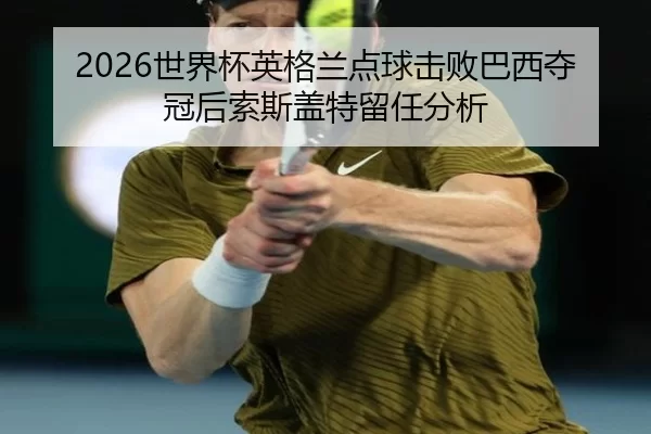 2026世界杯英格兰点球击败巴西夺冠后索斯盖特留任分析